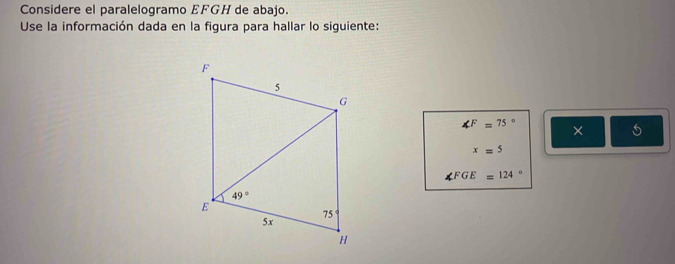 Considere el paralelogramo EFGH de abajo.
Use la información dada en la figura para hallar lo siguiente:
∠ F=75° ×
x=5
∠ FGE=124°