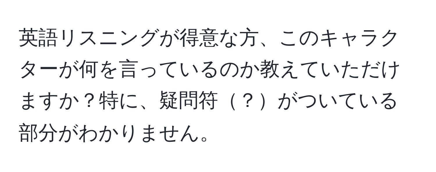 英語リスニングが得意な方、このキャラクターが何を言っているのか教えていただけますか？特に、疑問符？がついている部分がわかりません。