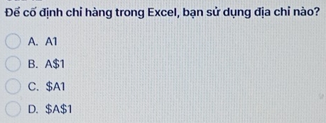 Đế cố định chỉ hàng trong Excel, bạn sử dụng địa chỉ nào?
A. A1
B. A$1
C. $A1
D. $A $1