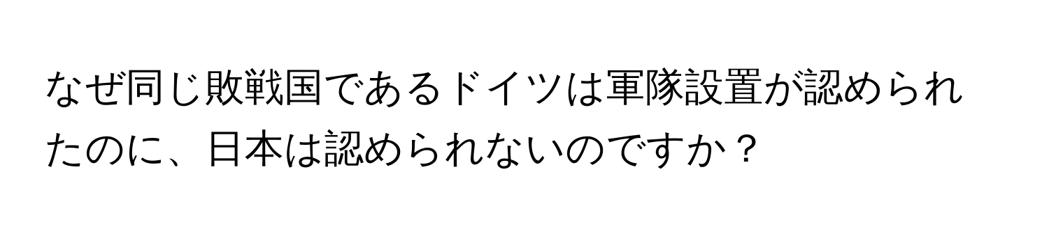 なぜ同じ敗戦国であるドイツは軍隊設置が認められたのに、日本は認められないのですか？