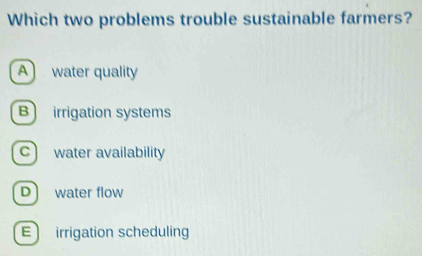 Which two problems trouble sustainable farmers?
A water quality
B irrigation systems
c water availability
D water flow
E) irrigation scheduling