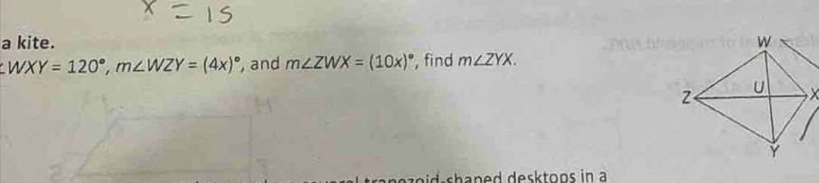 a kite.
WXY=120°, m∠ WZY=(4x)^circ  , and m∠ ZWX=(10x)^circ  , find m∠ ZYX.