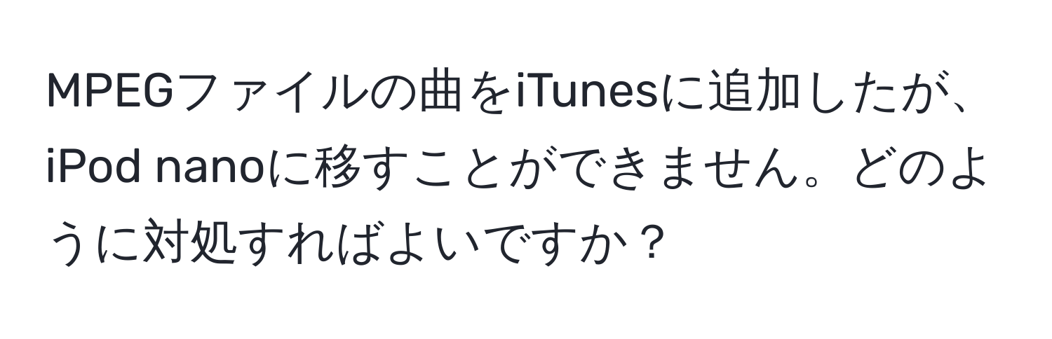 MPEGファイルの曲をiTunesに追加したが、iPod nanoに移すことができません。どのように対処すればよいですか？