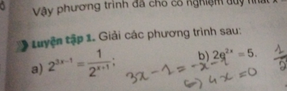 a Vậy phương trình đã cho co nghiệm duy nh ất 
Luyện tập 1. Giải các phương trình sau: 
a) 2^(3x-1)= 1/2^(x+1) ; 
b) 2e^(2x)=5.