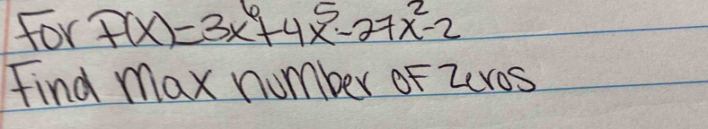 for f(x)=3x^6+4x^5-27x^2-2
Find max number of zeros