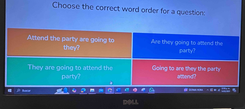 Choose the correct word order for a question: 
Attend the party are going to Are they going to attend the 
they? 
party? 
They are going to attend the Going to are they the party 
party? attend? 
Buscar Última hora 12:50 p.