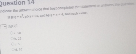 Indicate the answer choice that best completes the statement or answers the question.
If f(x)=x^2, g(x)=5x , and h(x)=x+4 , find each value.
f[g(1)]
a. 50
b. 25
c. 5
d. 10