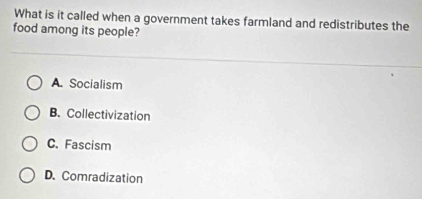 What is it called when a government takes farmland and redistributes the
food among its people?
A. Socialism
B. Collectivization
C. Fascism
D. Comradization