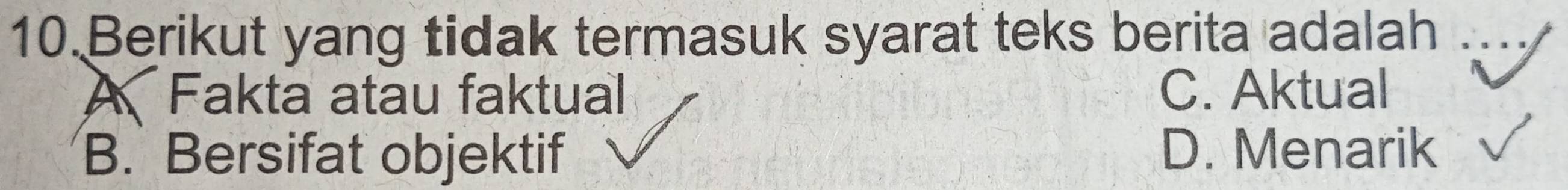 Berikut yang tidak termasuk syarat teks berita adalah ` 。
A Fakta atau faktual C. Aktual
B. Bersifat objektif D. Menarik