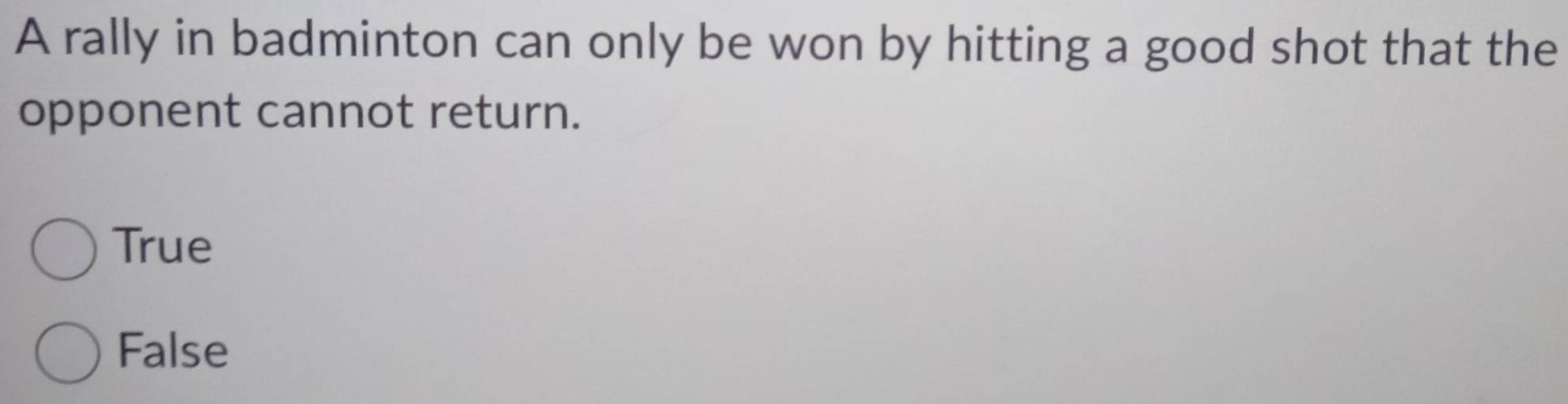 A rally in badminton can only be won by hitting a good shot that the
opponent cannot return.
True
False