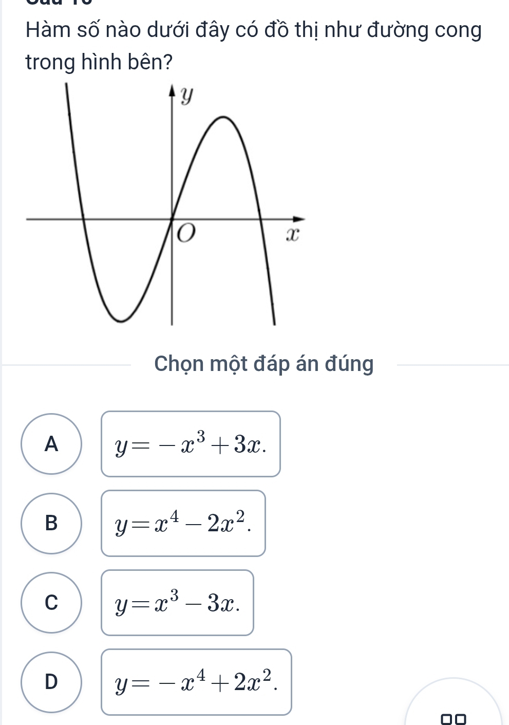 Hàm số nào dưới đây có đồ thị như đường cong
trong hình bên?
Chọn một đáp án đúng
A y=-x^3+3x.
B y=x^4-2x^2.
C y=x^3-3x.
D y=-x^4+2x^2. 
00