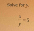 Solve for y.
 x/y =5