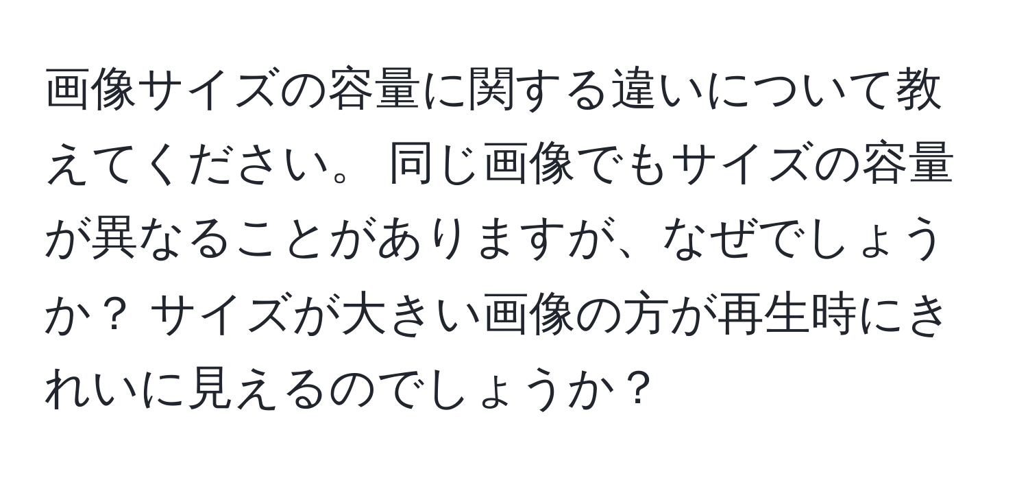 画像サイズの容量に関する違いについて教えてください。 同じ画像でもサイズの容量が異なることがありますが、なぜでしょうか？ サイズが大きい画像の方が再生時にきれいに見えるのでしょうか？