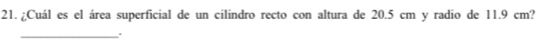 ¿Cuál es el área superficial de un cilindro recto con altura de 20.5 cm y radio de 11.9 cm? 
_.