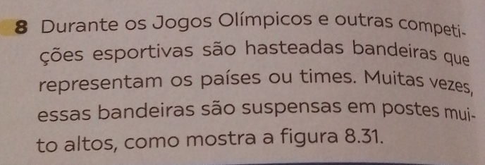 Durante os Jogos Olímpicos e outras competi- 
ções esportivas são hasteadas bandeiras que 
representam os países ou times. Muitas vezes, 
essas bandeiras são suspensas em postes mui- 
to altos, como mostra a figura 8.31.