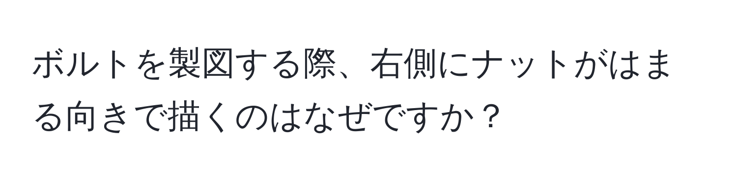 ボルトを製図する際、右側にナットがはまる向きで描くのはなぜですか？