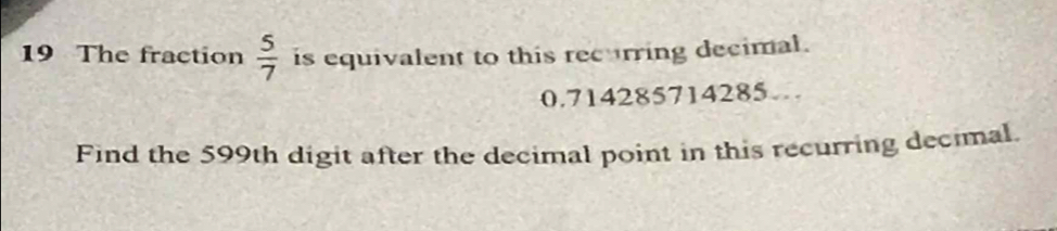 The fraction  5/7  is equivalent to this recurring decimal.
0.714285714285… 
Find the 599th digit after the decimal point in this recurring decimal.