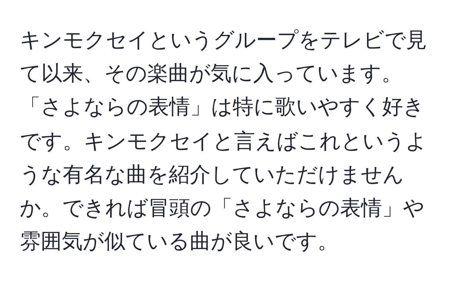 キンモクセイというグループをテレビで見て以来、その楽曲が気に入っています。「さよならの表情」は特に歌いやすく好きです。キンモクセイと言えばこれというような有名な曲を紹介していただけませんか。できれば冒頭の「さよならの表情」や雰囲気が似ている曲が良いです。