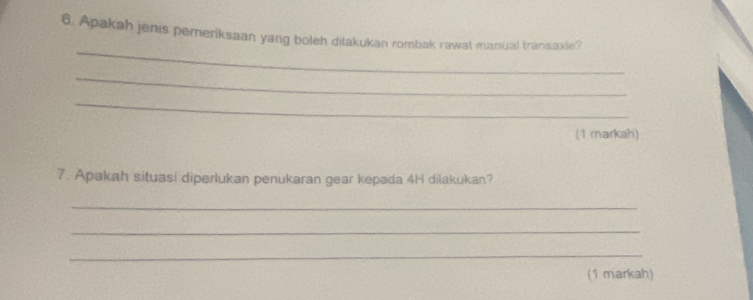 Apakah jenis pemeriksaan yang boleh ditakukan rombak rawat manual transaxie? 
_ 
_ 
_ 
(1 markah) 
7. Apakah situasi diperlukan penukaran gear kepada 4H dilakukan? 
_ 
_ 
_ 
(1 markah)