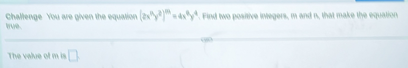 Challenge You are given the equation (2x^ny^2)^m=4x^6y^4. Find two positive integers, m and n, that make the equation 
true. 
The value of m is □.