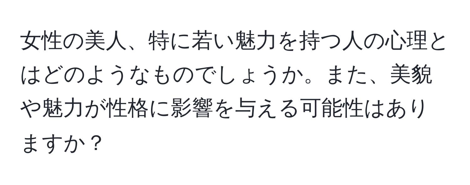 女性の美人、特に若い魅力を持つ人の心理とはどのようなものでしょうか。また、美貌や魅力が性格に影響を与える可能性はありますか？