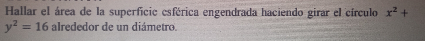 Hallar el área de la superficie esférica engendrada haciendo girar el círculo x^2+
y^2=16 alrededor de un diámetro.