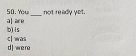 You_ not ready yet.
a) are
b) is
c) was
d) were