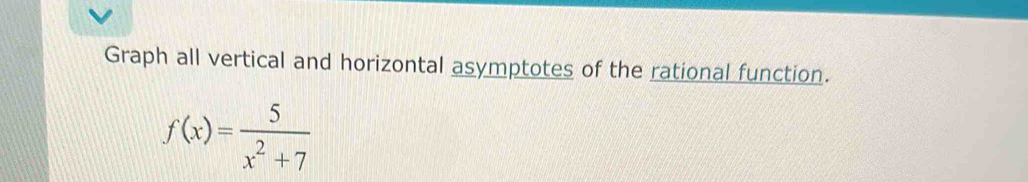 Graph all vertical and horizontal asymptotes of the rational function.
f(x)= 5/x^2+7 