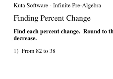 Kuta Software - Infinite Pre-Algebra 
Finding Percent Change 
Find each percent change. Round to th 
decrease. 
1) From 82 to 38