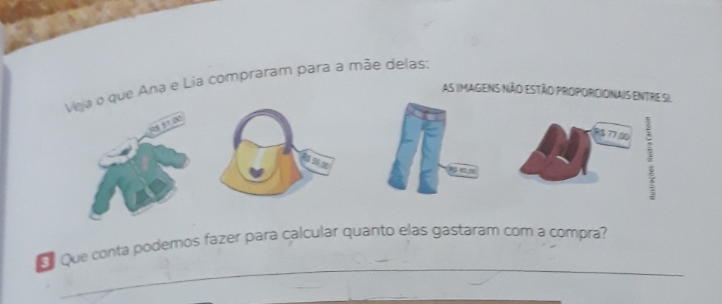 Veja o que Ana e Lia compraram para a mãe delas: 
As imagens não estão proporicionais entre si
≈8 51,00
7 77
_ 
S Que conta podemos fazer para calcular quanto elas gastaram com a compra? 
_