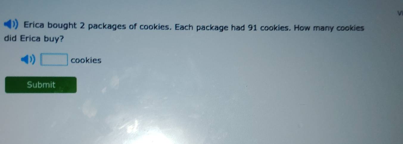 Erica bought 2 packages of cookies. Each package had 91 cookies. How many cookies 
did Erica buy?
□ cookies
Submit