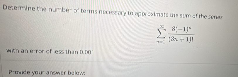 Determine the number of terms necessary to approximate the sum of the series
sumlimits _(n=1)^(∈fty)frac 8(-1)^n(3n+1)!
with an error of less than 0.001
Provide your answer below: