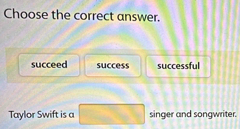 Choose the correct answer.
succeed success successful
Taylor Swift is a singer and songwriter.