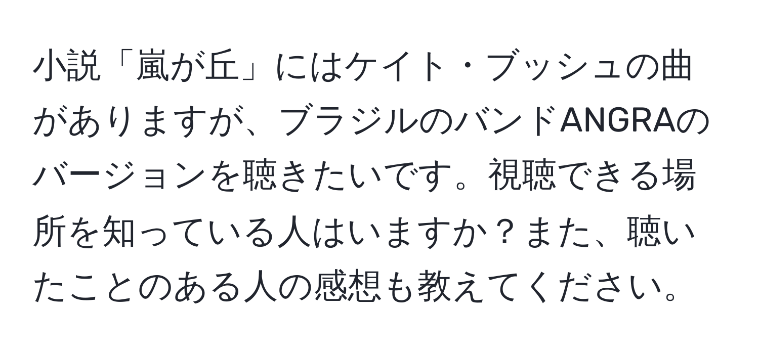 小説「嵐が丘」にはケイト・ブッシュの曲がありますが、ブラジルのバンドANGRAのバージョンを聴きたいです。視聴できる場所を知っている人はいますか？また、聴いたことのある人の感想も教えてください。