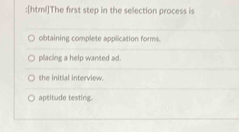 [html]The first step in the selection process is
obtaining complete application forms.
placing a help wanted ad.
the initial interview.
aptitude testing.