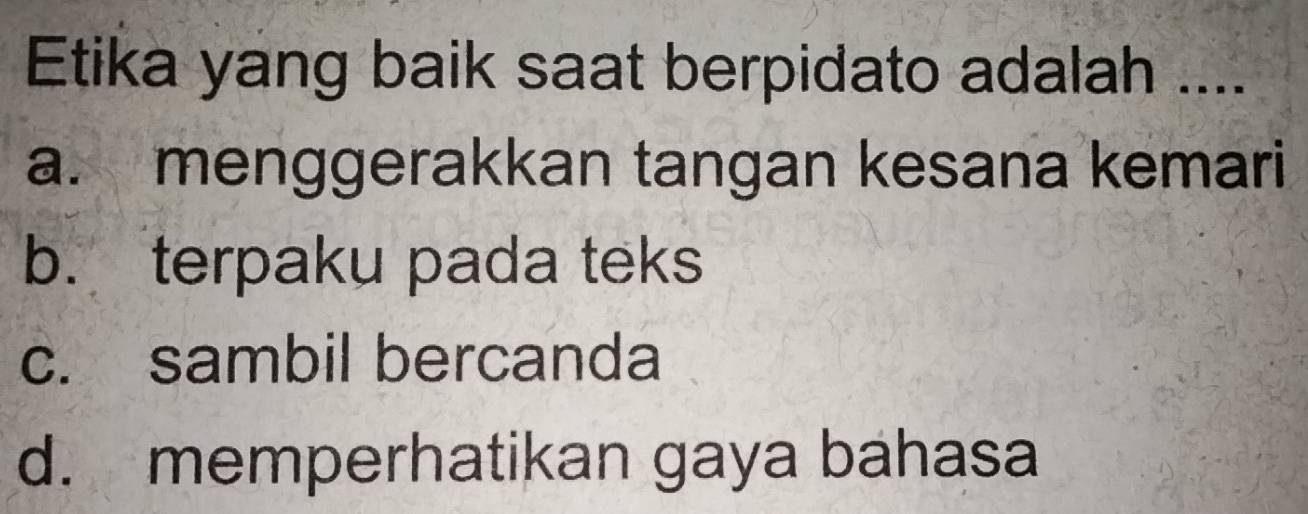 Etika yang baik saat berpidato adalah ....
a. menggerakkan tangan kesana kemari
b. terpaku pada teks
c. sambil bercanda
d. memperhatikan gaya bahasa