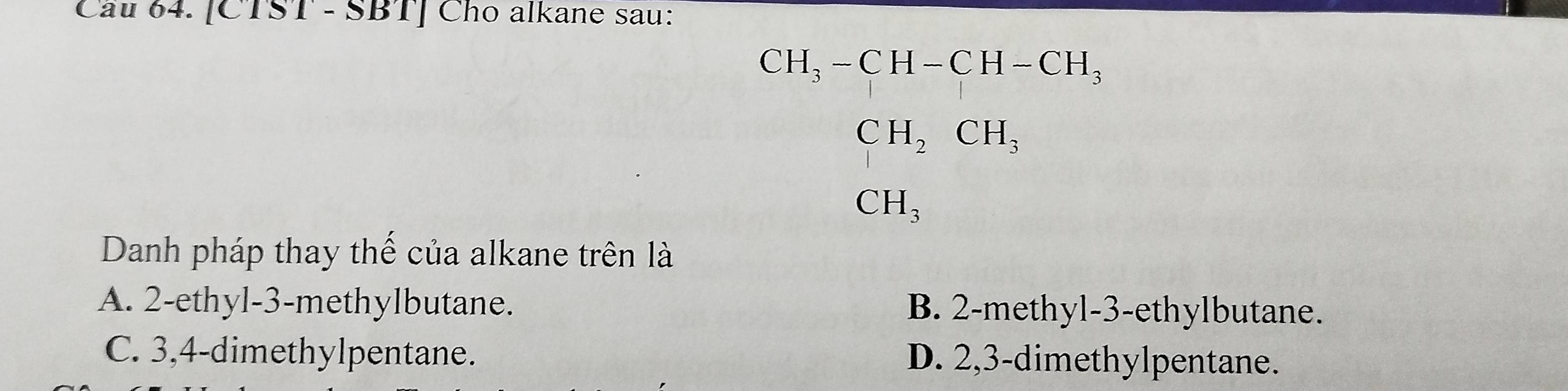 [CTST - SBT] Cho alkane sau:
CH_3-CH-CH-CH_3
CH_2CH_3
CH_3
Danh pháp thay thế của alkane trên là
A. 2 -ethyl- 3 -methylbutane. B. 2 -methyl -3 -ethylbutane.
C. 3, 4 -dimethylpentane. D. 2, 3 -dimethylpentane.