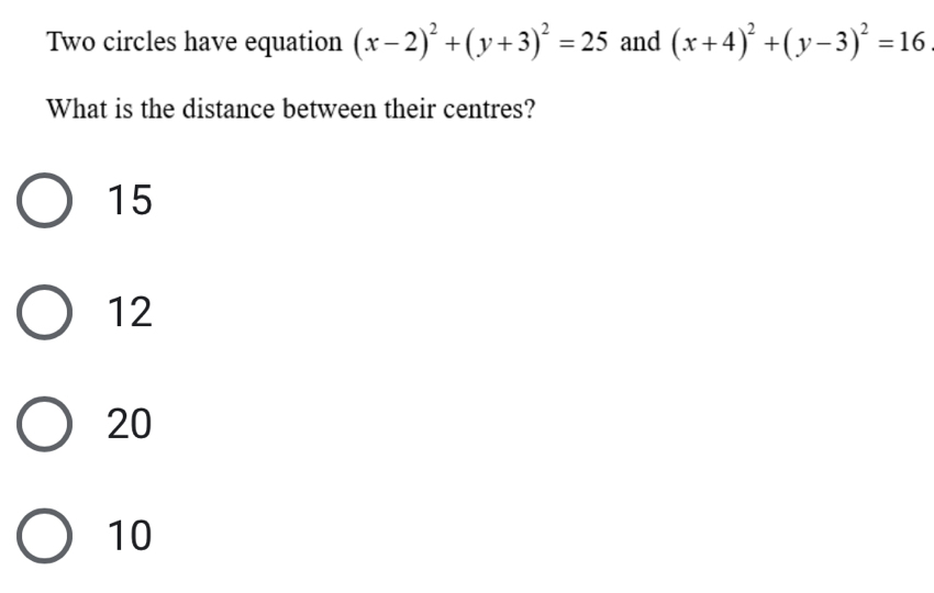 Two circles have equation (x-2)^2+(y+3)^2=25 and (x+4)^2+(y-3)^2=16
What is the distance between their centres?
15
12
20
10