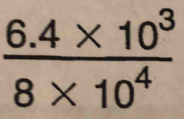  (6.4* 10^3)/8* 10^4 