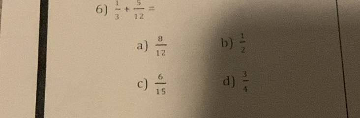  1/3 + 5/12 =
b)
a)  8/12   1/2 
d)
c)  6/15   3/4 