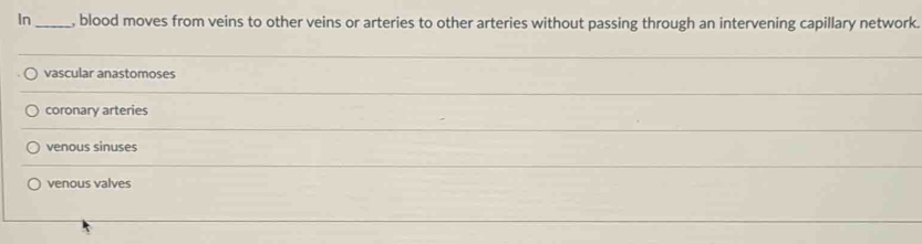 In_ , blood moves from veins to other veins or arteries to other arteries without passing through an intervening capillary network.
vascular anastomoses
coronary arteries
venous sinuses
venous valves