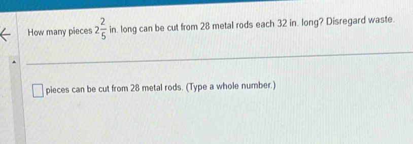 How many pieces 2 2/5  in. long can be cut from 28 metal rods each 32 in. long? Disregard waste. 
pieces can be cut from 28 metal rods. (Type a whole number.)