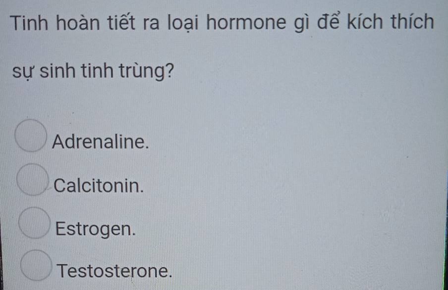 Tinh hoàn tiết ra loại hormone gì để kích thích
sự sinh tinh trùng?
Adrenaline.
Calcitonin.
Estrogen.
Testosterone.