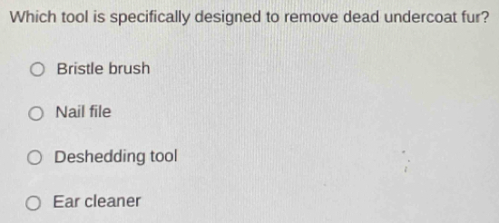 Which tool is specifically designed to remove dead undercoat fur?
Bristle brush
Nail file
Deshedding tool
Ear cleaner