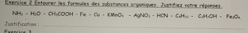 Entourer les formules des substances organiques. Justifiez votre réponses.
NH_3-H_2O-CH_3COOH-Fe-Cu-KMnO_4-AgNO_3-HCN-C_4H_10=C_3H_2OH-Fe_3O_4
Justification _