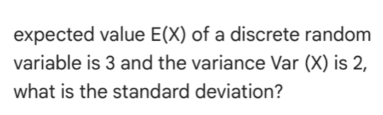 expected value E(X) of a discrete random 
variable is 3 and the variance Var (X) is 2, 
what is the standard deviation?