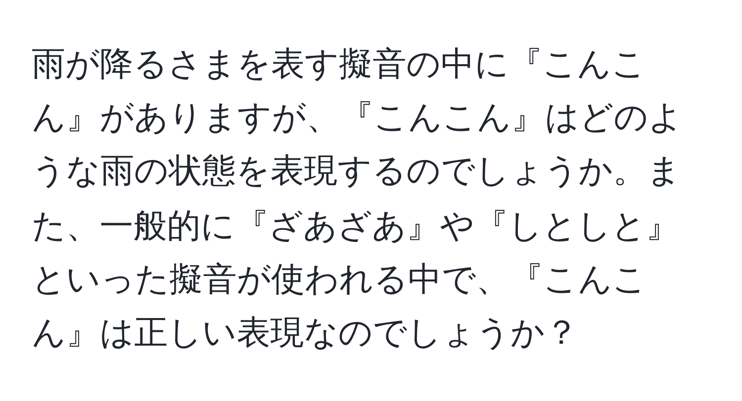 雨が降るさまを表す擬音の中に『こんこん』がありますが、『こんこん』はどのような雨の状態を表現するのでしょうか。また、一般的に『ざあざあ』や『しとしと』といった擬音が使われる中で、『こんこん』は正しい表現なのでしょうか？