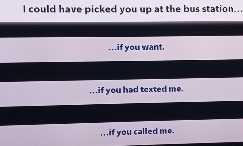 could have picked you up at the bus station...
…if you want.
….if you had texted me.
….if you called me.