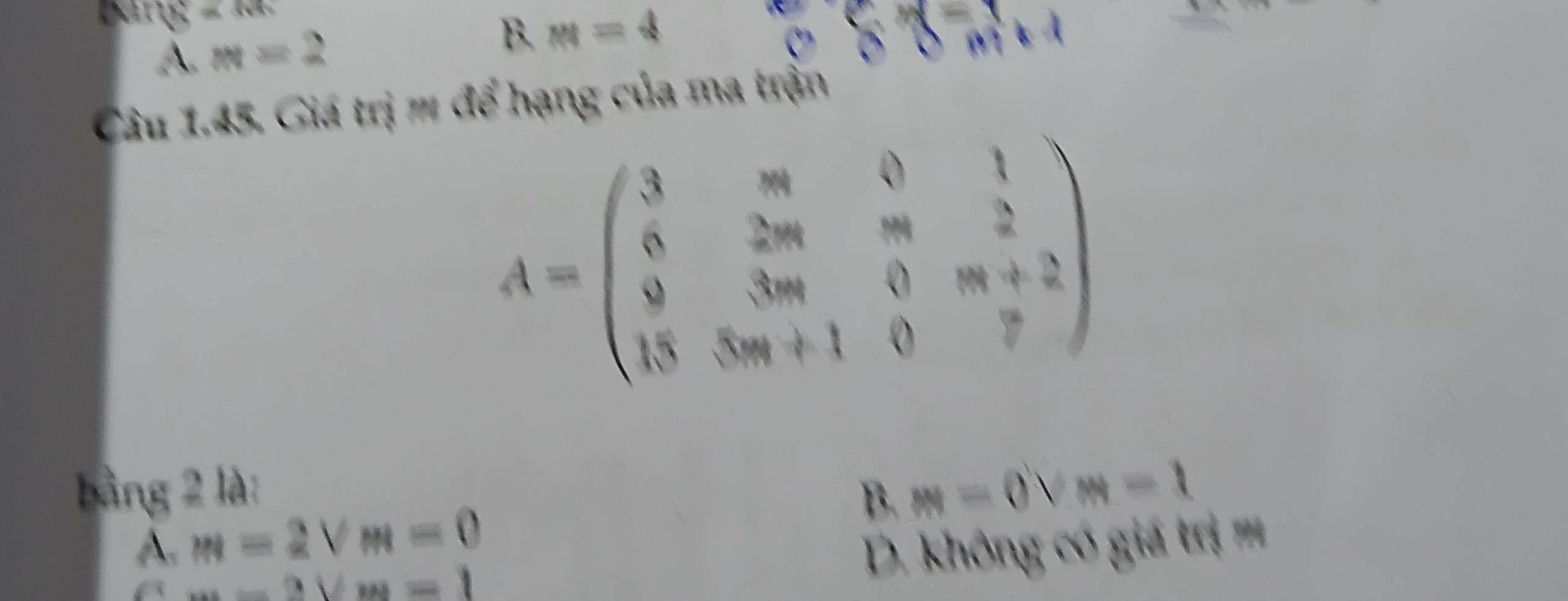 (MN=66
A. m=2
B. M=4 88=(m+1) frac  
Câu 1.45. Giá trị m để hạng của ma trận
A=beginpmatrix 3&m&0&1 8&2m&m&2 9&3m&0&m+2 18&5m+1&0&7endpmatrix
bằng 2 là: m=0vee m-1
B.
A. m=2Vm=0
m=2∪ m=1
D. không có giá trị ==