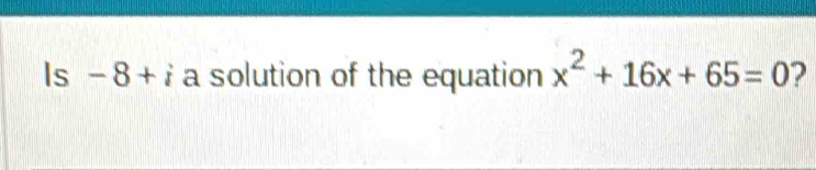 Is -8+i a solution of the equation x^2+16x+65=0 2